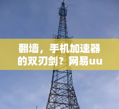 翻墙，手机加速器的双刃剑？网易uu手机加速器翻墙功能解析