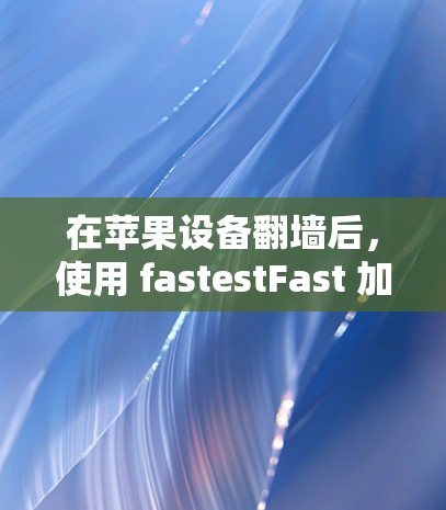 在苹果设备翻墙后，使用 fastestFast 加快器是一个常见的方法来访问无法访问的URL。以下是根据您设备类型和需求推荐的加速器选项，帮助您顺利翻墙并使用 fastestFast