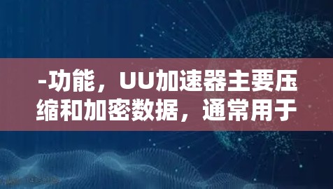 -功能，UU加速器主要压缩和加密数据，通常用于加速下载，但可能涉及数据传输和翻墙
