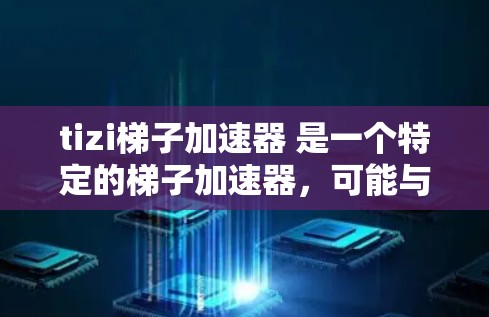 tizi梯子加速器 是一个特定的梯子加速器，可能与梯子相关，比如用于加速游戏的加速器。为了帮助您更好地理解该加速器的功能和应用，以下是详细的分析和建议