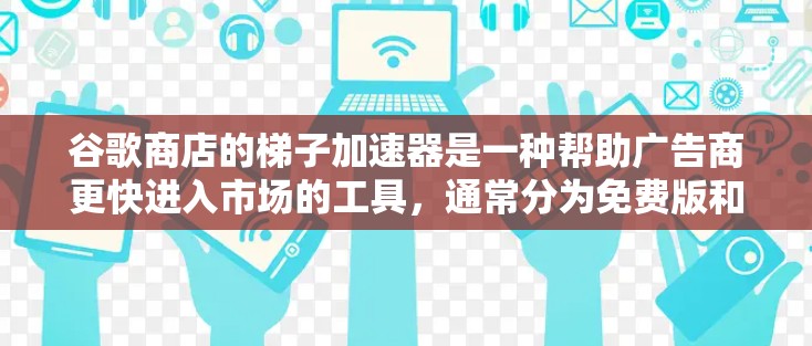 谷歌商店的梯子加速器是一种帮助广告商更快进入市场的工具，通常分为免费版和付费版。以下是对其功能和使用的建议