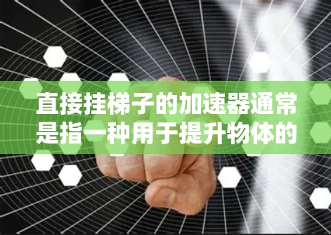 直接挂梯子的加速器通常是指一种用于提升物体的工具，类似于梯子。它可能包括一个驱动装置，用于提升物体，同时提供一些辅助功能，比如自动调节角度或速度控制。以下是对梯子加速器的详细介绍