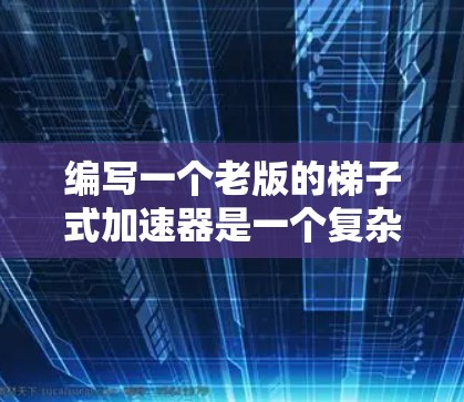 编写一个老版的梯子式加速器是一个复杂但有趣的项目。以下是一个逐步的指南，帮助您实现这个项目