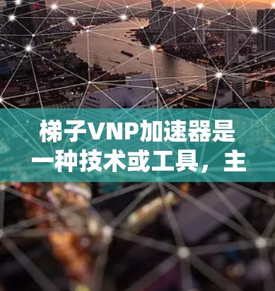 梯子VNP加速器是一种技术或工具，主要用于加速梯子的移动或优化其使用效率。它可能通过调整梯子的角度、使用机械装置或优化计算方法来提升移动速度、安全性或效率。以下是对梯子VNP加速器的详细解释