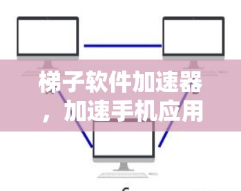 梯子软件加速器，加速手机应用安装的必解之道
