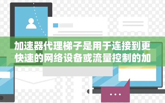 加速器代理梯子是用于连接到更快速的网络设备或流量控制的加速器，从而加速视频播放、文档下载或其他在线资源的下载。以下是使用加速器代理梯子的基本步骤