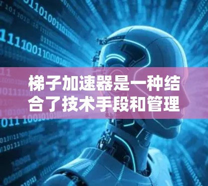 梯子加速器是一种结合了技术手段和管理策略的工具，用于优化梯子行业中的运营效率和降低成本。以下是对梯子加速器的详细分析