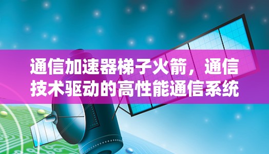 通信加速器梯子火箭，通信技术驱动的高性能通信系统