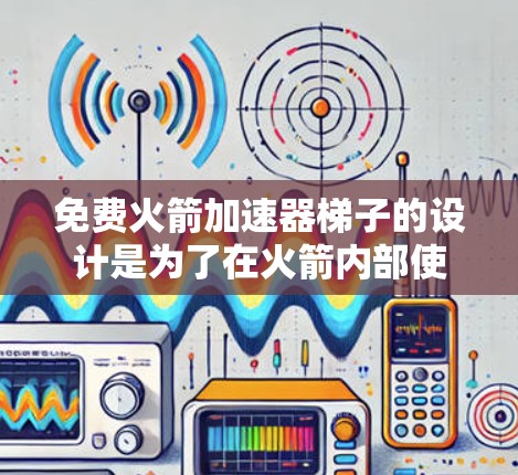 免费火箭加速器梯子的设计是为了在火箭内部使用加速器时的安全和可靠。以下是其关键设计因素