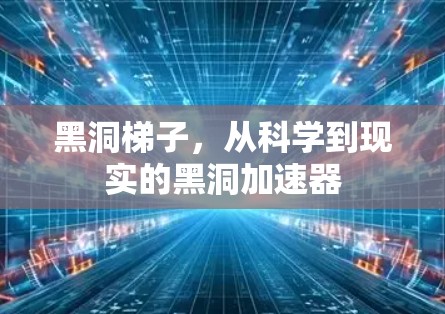 黑洞梯子,从科学到现实的黑洞加速器 黑洞梯子,从科学到现实的黑洞加速器