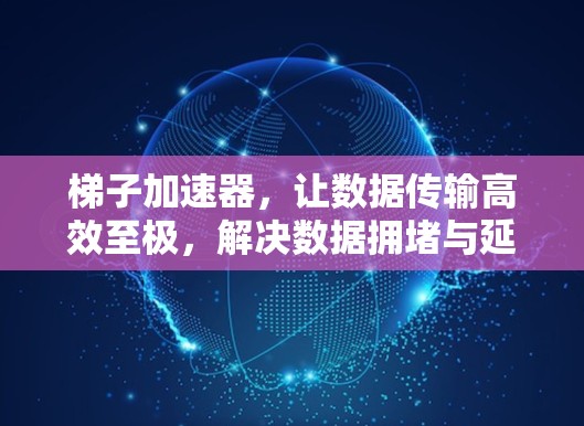 梯子加速器，让数据传输高效至极，解决数据拥堵与延迟问题！