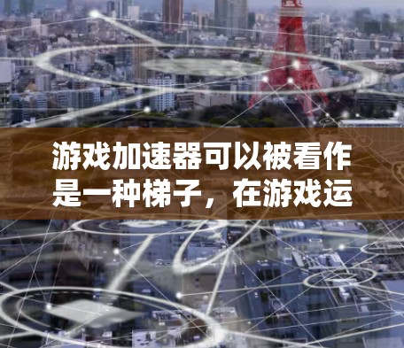 游戏加速器可以被看作是一种梯子，在游戏运行时提供稳定和流畅的体验。以下是详细的解释