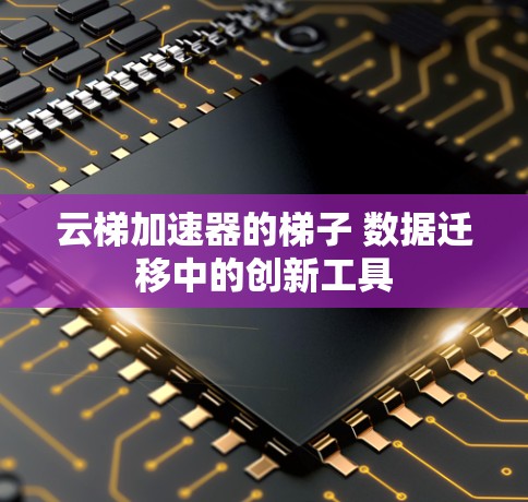 云梯加速器的梯子 数据迁移中的创新工具