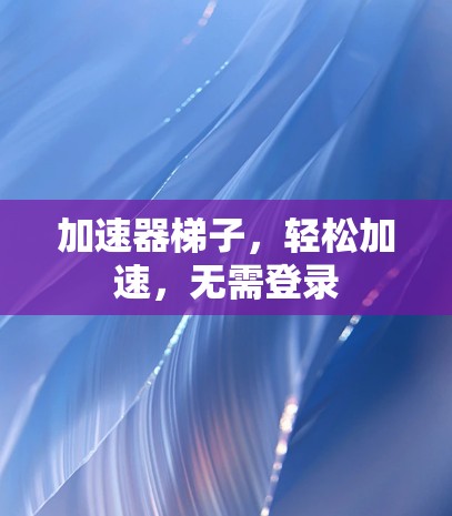 加速器梯子，轻松加速，无需登录