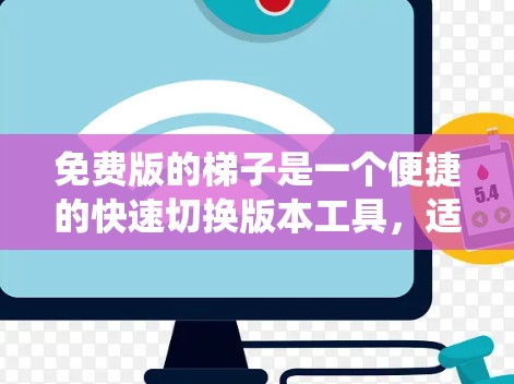 免费版的梯子是一个便捷的快速切换版本工具，适用于版本更新频繁、系统问题较多的场景。以下是其主要功能及使用建议