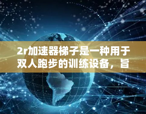 2r加速器梯子是一种用于双人跑步的训练设备，旨在提高运动员的跑步效率并提供训练支持。以下是其详细介绍