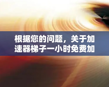 根据您的问题，关于加速器梯子一小时免费加速的描述，以下是逐步的解释和答案