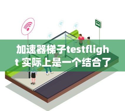 加速器梯子testflight 实际上是一个结合了机械梯子和测试飞行的装置，用于测试飞行器在特定环境下的加速性能。以下是对此装置的详细解释