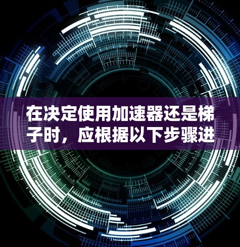 在决定使用加速器还是梯子时，应根据以下步骤进行评估，确保选择最适合你的项目