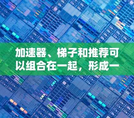 加速器、梯子和推荐可以组合在一起，形成一个相关的网络或推荐系统。以下是一个可能的解释