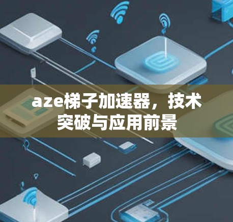 aze梯子加速器，技术突破与应用前景