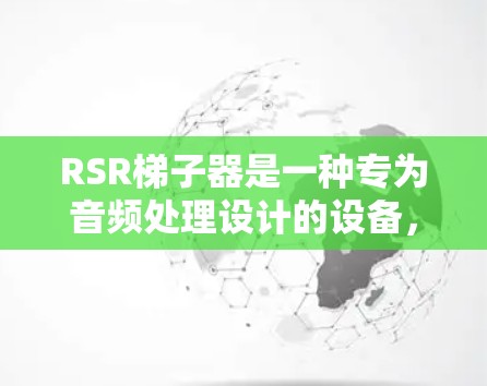 RSR梯子器是一种专为音频处理设计的设备，主要用于调整低频和高频部分。以下是关于如何使用RSR梯子器的步骤总结