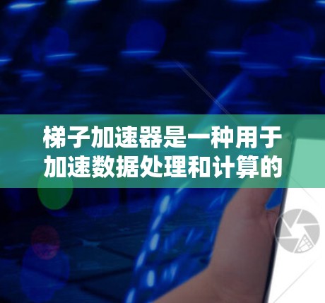 梯子加速器是一种用于加速数据处理和计算的工具，通常指特定的数据库加速器、计算加速器或数据处理加速器。以下是一些推荐的梯子加速器，涵盖多种场景和需求