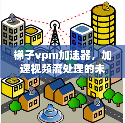 梯子vpm加速器，加速视频流处理的未来解决方案