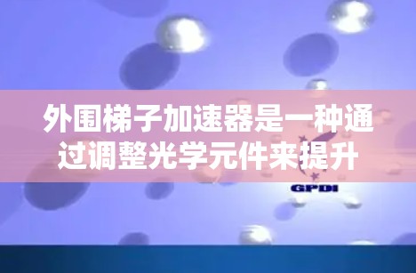 外围梯子加速器是一种通过调整光学元件来提升视频播放速度的装置，适用于高速视频流的需求。以下是对其功能、结构、应用和维护的详细说明
