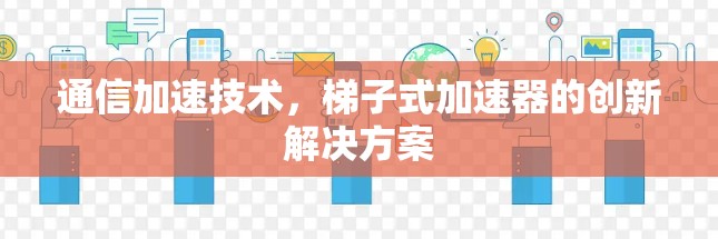 通信加速技术，梯子式加速器的创新解决方案