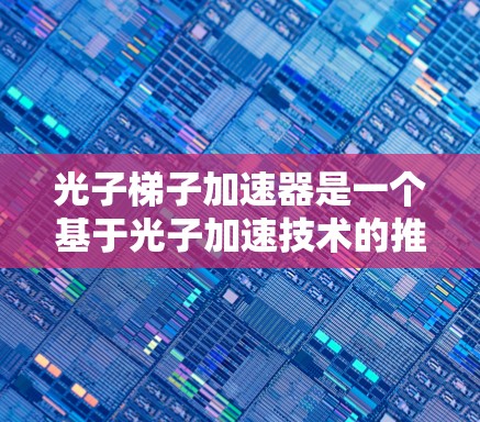 光子梯子加速器是一个基于光子加速技术的推进装置，利用光子在不同介质中的速度差异来实现加速推进。以下是关于这一概念的详细解释