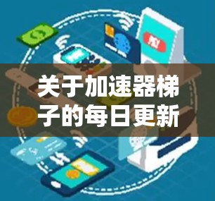 关于加速器梯子的每日更新和维护方法,以下是详细的步骤 关于加速器梯子的每日更新和维护方法,以下是详细的步骤