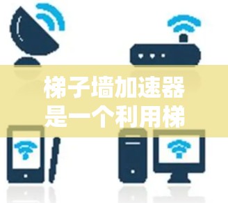 梯子墙加速器是一个利用梯子作为推动力的装置，通过斜面结构将物体从一个位置推移到另一个位置，从而实现加速的效果。以下是其详细的工作原理和设计考虑