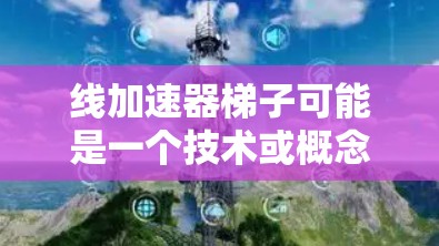 线加速器梯子可能是一个技术或概念，具体含义需要根据上下文来确定。以下是一些可能的解释和信息