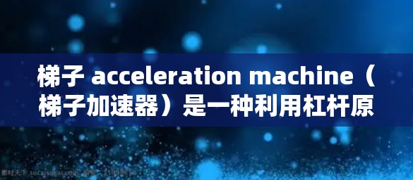 梯子 acceleration machine(梯子加速器)是一种利用杠杆原理实现快速加速度变化的机械装置。以下是其详细解释 梯子 acceleration machine(梯子加速器)是一种利用杠杆原理实现快速加速度变化的机械装置。以下是其详细解释