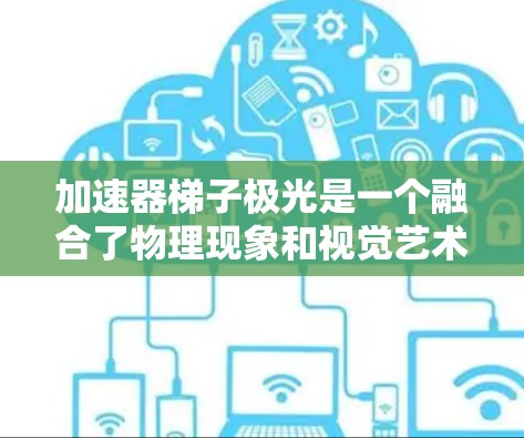 加速器梯子极光是一个融合了物理现象和视觉艺术的装置，通过粒子流在加速器中的运动轨迹形成视觉效果。以下是对加速器梯子极光的详细分析