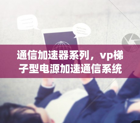 通信加速器系列，vp梯子型电源加速通信系统