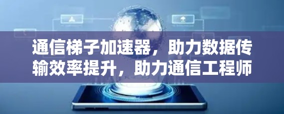 通信梯子加速器,助力数据传输效率提升,助力通信工程师轻松上手 通信梯子加速器,助力数据传输效率提升,助力通信工程师轻松上手