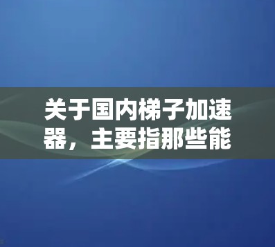 关于国内梯子加速器,主要指那些能够帮助人们更快、更安全地上梯子的设备或工具。这些设备通常基于科技和工程学的创新,能够提升梯子的稳定性、操作效率以及安全性。以下是一些可能涉及国内梯子加速器的点子 关于国内梯子加速器,主要指那些能够帮助人们更快、更安全地上梯子的设备或工具。这些设备通常基于科技和工程学的创新,能够提升梯子的稳定性、操作效率以及安全性。以下是一些可能涉及国内梯子加速器的点子