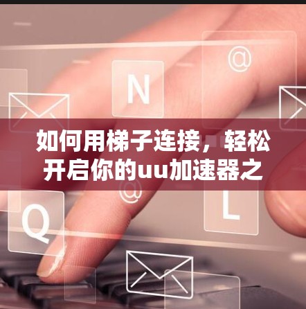 如何用梯子连接,轻松开启你的uu加速器之旅 如何用梯子连接,轻松开启你的uu加速器之旅