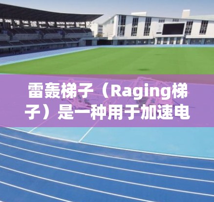 雷轰梯子（Raging梯子）是一种用于加速电子或光子的装置，通常用于物理或电子加速。它通过利用电磁场、重力场或光子的特性来加速电子或光子。雷轰梯子的工作原理包括以下步骤