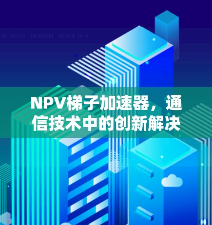 NPV梯子加速器，通信技术中的创新解决方案