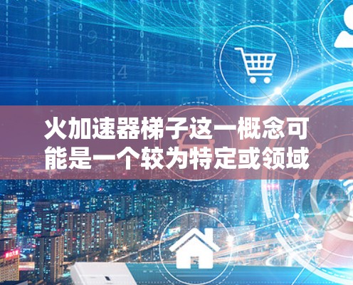 火加速器梯子这一概念可能是一个较为特定或领域的术语，具体含义尚不明确。以下是对这一概念的初步分析和可能的解释