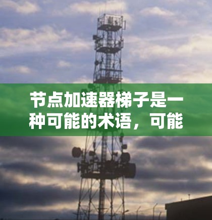 节点加速器梯子是一种可能的术语，可能在特定领域或技术架构中使用。以下是对该术语的逐步解释和答案