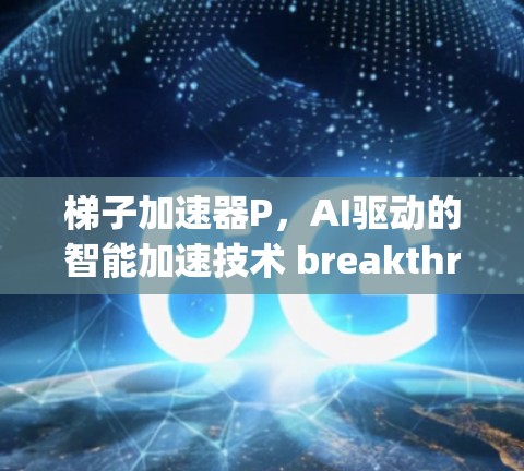 梯子加速器P，AI驱动的智能加速技术 breakthrough