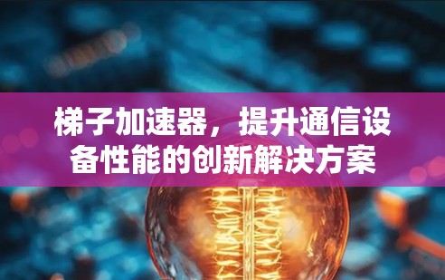 梯子加速器,提升通信设备性能的创新解决方案 梯子加速器,提升通信设备性能的创新解决方案