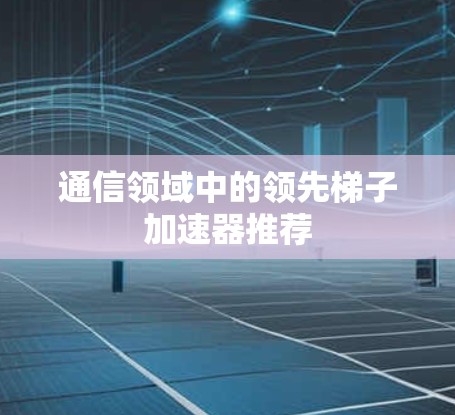 通信领域中的领先梯子加速器推荐 通信领域中的领先梯子加速器推荐