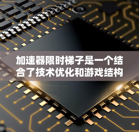 加速器限时梯子是一个结合了技术优化和游戏结构的术语，主要用于提升游戏的运行速度和流畅度。以下是对其的详细解释