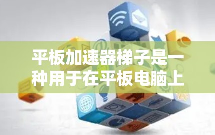 平板加速器梯子是一种用于在平板电脑上使用加速软件的工具，旨在提升性能和效率。以下是对平板加速器梯子的详细总结