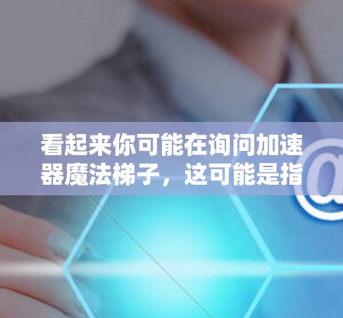 看起来你可能在询问加速器魔法梯子，这可能是指某个特定的加速器或工具，用于加速游戏或应用的运行。如果这是某个特定的应用程序或工具，我需要更多的信息来提供更准确的帮助